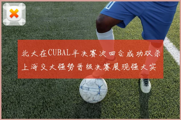北大在CUBAL半决赛次回合成功双杀上海交大强势晋级决赛展现强大实力