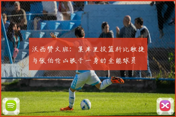 沃西赞文班：集库里投篮科比敏捷与张伯伦凶狠于一身的全能球员