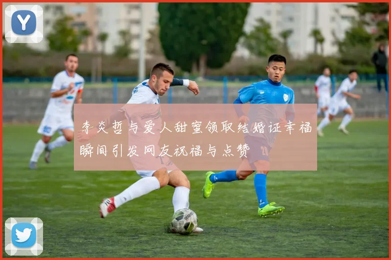 李炎哲与爱人甜蜜领取结婚证幸福瞬间引发网友祝福与点赞