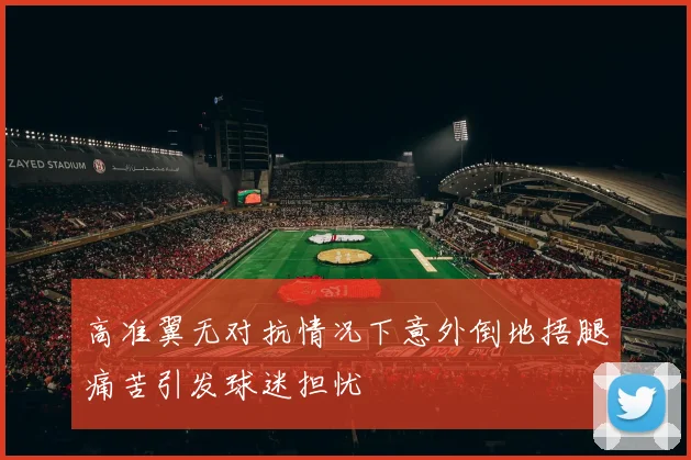 高准翼无对抗情况下意外倒地捂腿痛苦引发球迷担忧