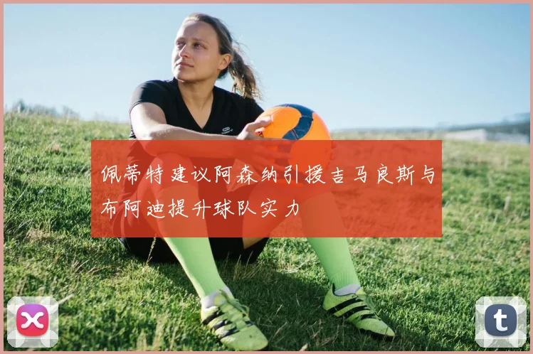 佩蒂特建议阿森纳引援吉马良斯与布阿迪提升球队实力