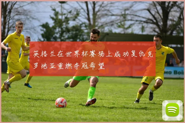 英格兰在世界杯赛场上成功复仇克罗地亚重燃夺冠希望