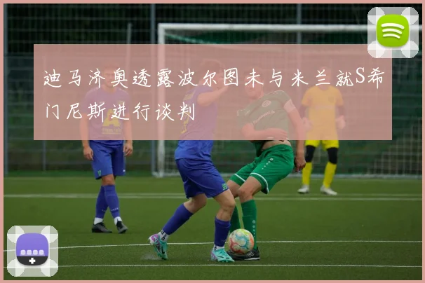 迪马济奥透露波尔图未与米兰就S希门尼斯进行谈判