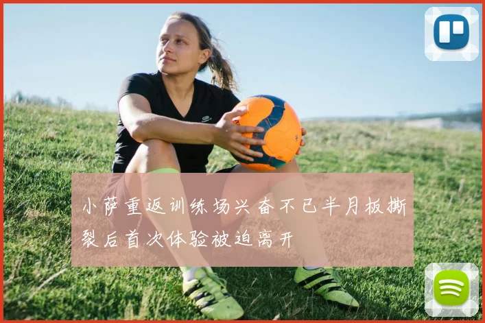 小萨重返训练场兴奋不已半月板撕裂后首次体验被迫离开