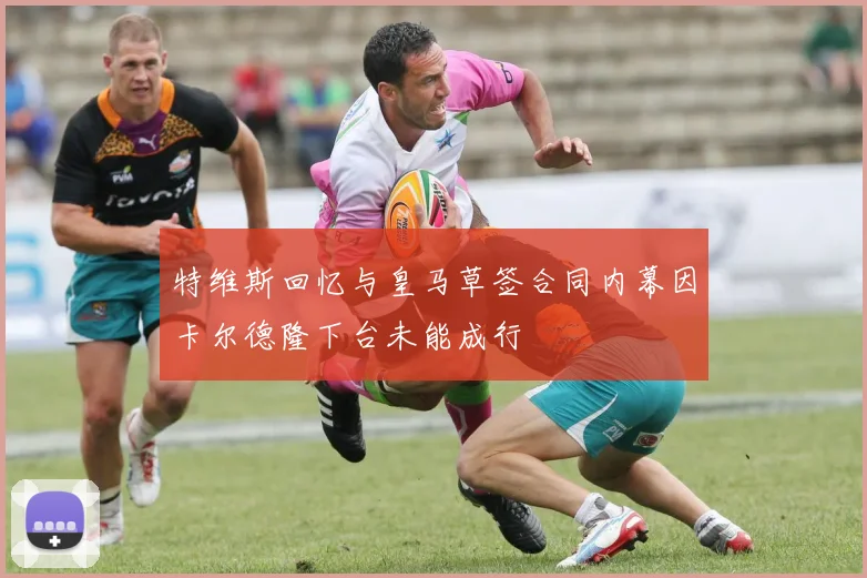 特维斯回忆与皇马草签合同内幕因卡尔德隆下台未能成行
