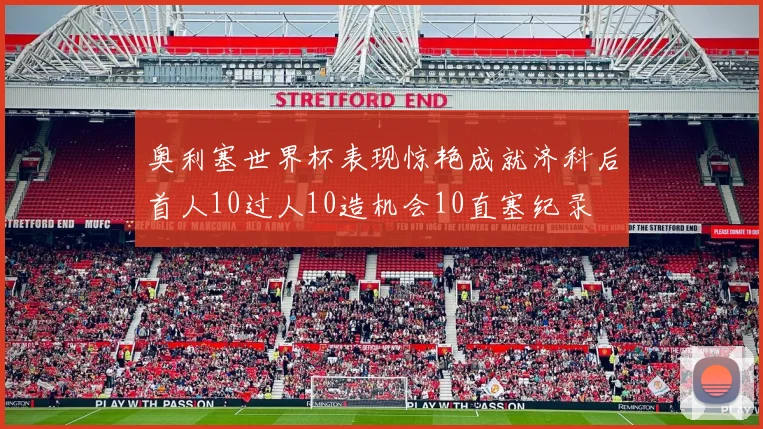 奥利塞世界杯表现惊艳成就济科后首人10过人10造机会10直塞纪录
