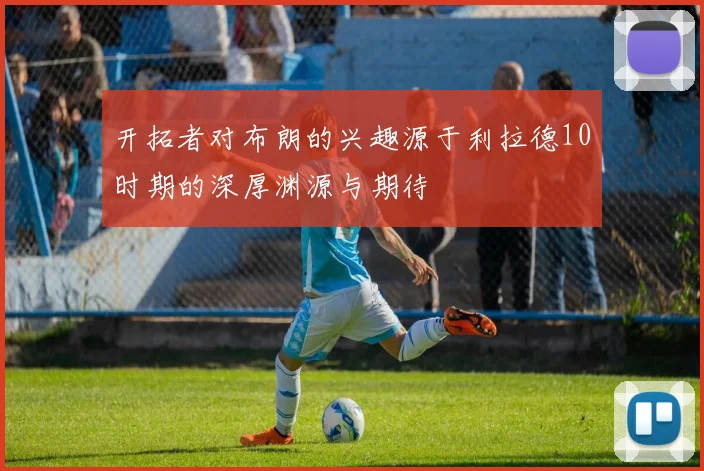 开拓者对布朗的兴趣源于利拉德10时期的深厚渊源与期待