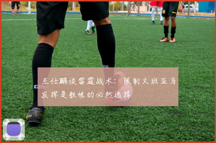 王仕鹏谈雷霆战术：限制文班亚马发挥是教练的必然选择