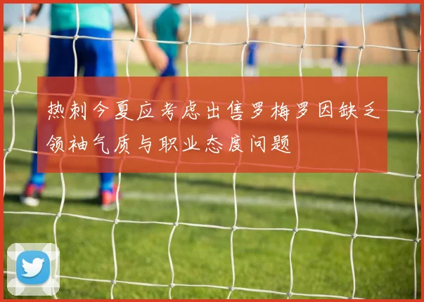 热刺今夏应考虑出售罗梅罗因缺乏领袖气质与职业态度问题