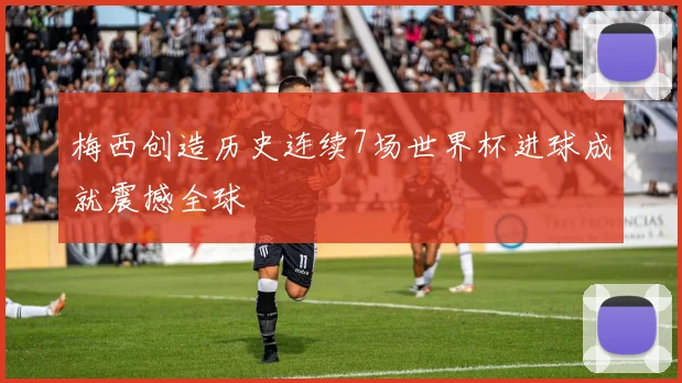 梅西创造历史连续7场世界杯进球成就震撼全球